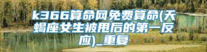 k366算命网免费算命(天蝎座女生被甩后的第一反应)_重复