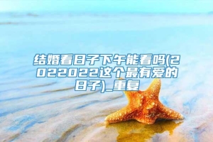 结婚看日子下午能看吗(2022022这个最有爱的日子)_重复