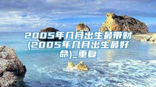 2005年几月出生最带财(2005年几月出生最好命)_重复
