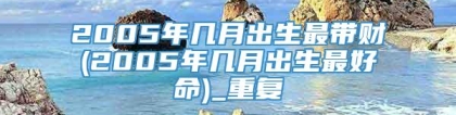 2005年几月出生最带财(2005年几月出生最好命)_重复