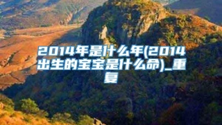 2014年是什么年(2014出生的宝宝是什么命)_重复