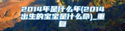 2014年是什么年(2014出生的宝宝是什么命)_重复