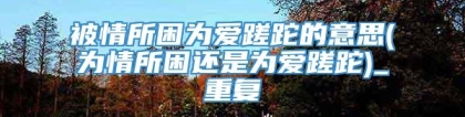 被情所困为爱蹉跎的意思(为情所困还是为爱蹉跎)_重复