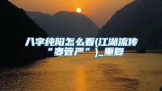 八字纯阳怎么看(江湖流传“妻管严”)_重复