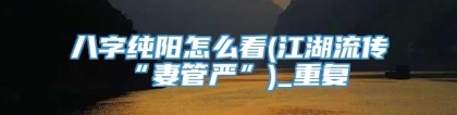 八字纯阳怎么看(江湖流传“妻管严”)_重复