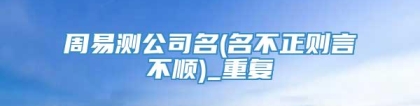 周易测公司名(名不正则言不顺)_重复