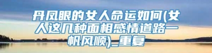 丹凤眼的女人命运如何(女人这几种面相感情道路一帆风顺)_重复