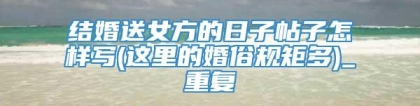 结婚送女方的日子帖子怎样写(这里的婚俗规矩多)_重复