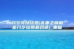 几岁可以结婚(夫妻之间相差几岁结婚最合适)_重复