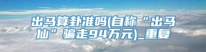 出马算卦准吗(自称“出马仙”骗走94万元)_重复