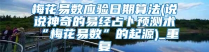 梅花易数应验日期算法(说说神奇的易经占卜预测术“梅花易数”的起源)_重复