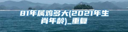 81年属鸡多大(2021年生肖年龄)_重复