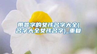 带萱字的女孩名字大全(名字大全女孩名字)_重复