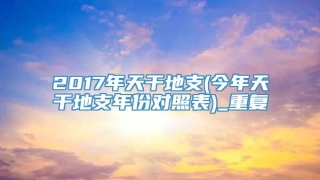 2017年天干地支(今年天干地支年份对照表)_重复