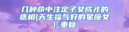 几种命中注定子女成才的痣相(天生福气好的星座女)_重复