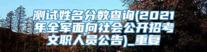 测试姓名分数查询(2021年全军面向社会公开招考文职人员公告)_重复