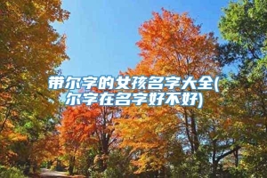 带尔字的女孩名字大全(尔字在名字好不好)