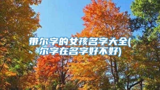带尔字的女孩名字大全(尔字在名字好不好)