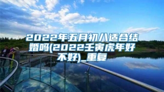 2022年五月初八适合结婚吗(2022壬寅虎年好不好)_重复