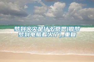 梦到火灾是什么意思(做梦梦到电脑着火了)_重复