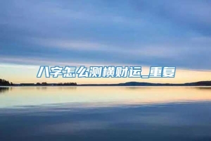 八字怎么测横财运_重复