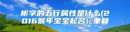 彬字的五行属性是什么(2016猴年宝宝起名)_重复