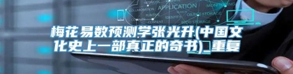 梅花易数预测学张光升(中国文化史上一部真正的奇书)_重复