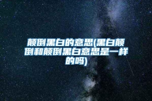 颠倒黑白的意思(黑白颠倒和颠倒黑白意思是一样的吗)