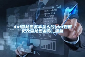 dnf冒险团名字怎么改(dnf如何更改冒险团名称)_重复