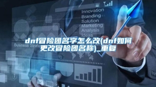 dnf冒险团名字怎么改(dnf如何更改冒险团名称)_重复