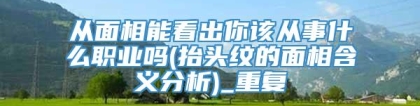 从面相能看出你该从事什么职业吗(抬头纹的面相含义分析)_重复