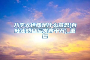 八字大运病是什么意思(身旺走财官运发财千万)_重复