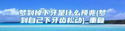 梦到掉下牙是什么预兆(梦到自己下牙齿松动)_重复