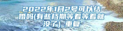 2022年1月2号可以结婚吗(有些档期等着等着就没了)_重复