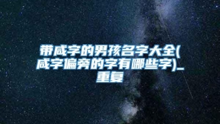 带咸字的男孩名字大全(咸字偏旁的字有哪些字)_重复