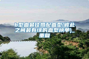 b型血最佳婚配血型(彼此之间最有缘的血型榜单)_重复