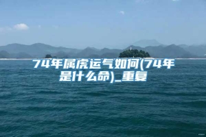 74年属虎运气如何(74年是什么命)_重复