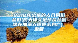 2012年出生的人几月份最好(前天津女足球员孙颖颖在加拿大遭枪击身亡)_重复