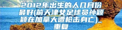 2012年出生的人几月份最好(前天津女足球员孙颖颖在加拿大遭枪击身亡)_重复