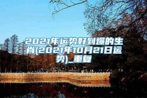 2021年运势好到爆的生肖(2021年10月21日运势)_重复