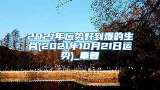 2021年运势好到爆的生肖(2021年10月21日运势)_重复