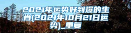 2021年运势好到爆的生肖(2021年10月21日运势)_重复