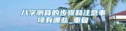 八字测算的步骤和注意事项有哪些_重复