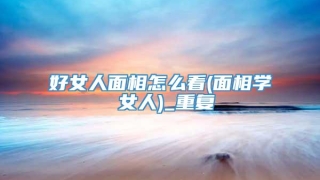 好女人面相怎么看(面相学 女人)_重复