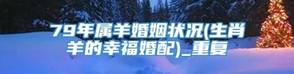 79年属羊婚姻状况(生肖羊的幸福婚配)_重复