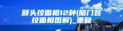 额头纹面相12种(脑门竖纹面相图解)_重复
