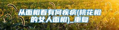 从面相看有何疾病(桃花相的女人面相)_重复