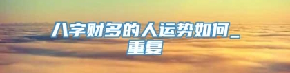 八字财多的人运势如何_重复