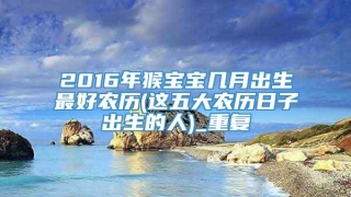 2016年猴宝宝几月出生最好农历(这五大农历日子出生的人)_重复
