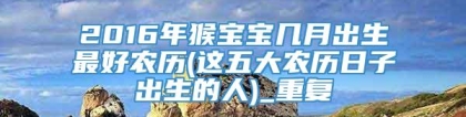2016年猴宝宝几月出生最好农历(这五大农历日子出生的人)_重复